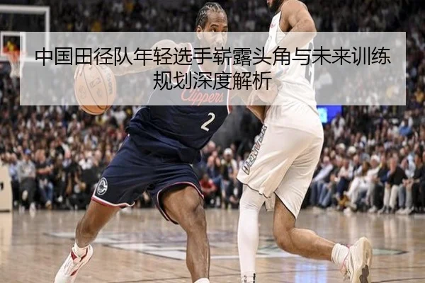 中国田径队年轻选手崭露头角与未来训练规划深度解析